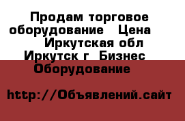 Продам торговое оборудование › Цена ­ 100 - Иркутская обл., Иркутск г. Бизнес » Оборудование   